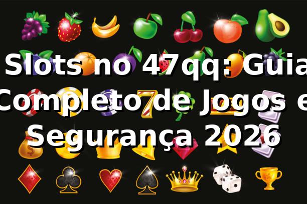 ⭐ Slots no 47qq: Guia Completo de Jogos e Segurança 2026